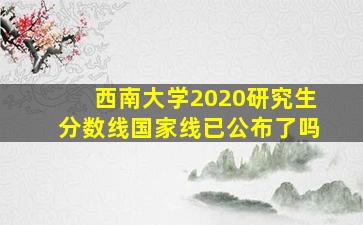 西南大学2020研究生分数线国家线已公布了吗