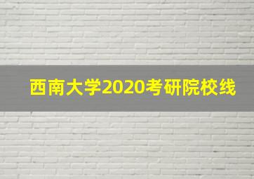 西南大学2020考研院校线