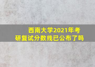 西南大学2021年考研复试分数线已公布了吗