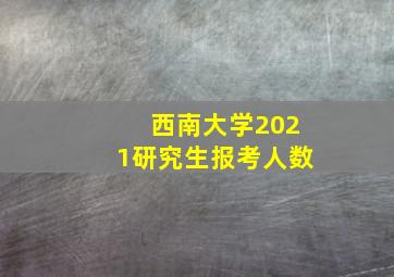 西南大学2021研究生报考人数