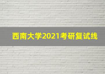 西南大学2021考研复试线