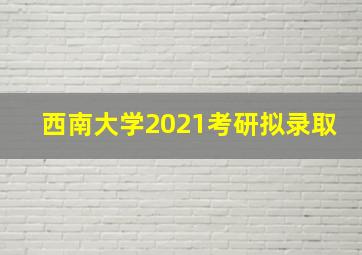 西南大学2021考研拟录取