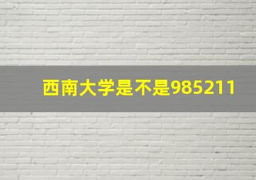 西南大学是不是985211