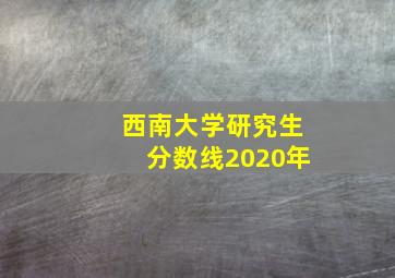 西南大学研究生分数线2020年