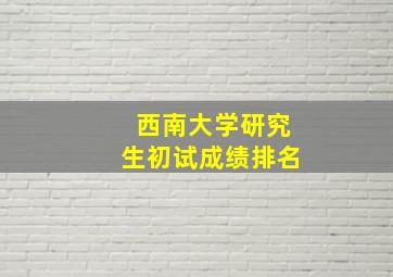 西南大学研究生初试成绩排名