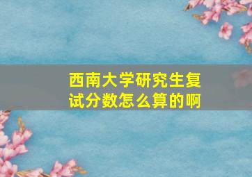 西南大学研究生复试分数怎么算的啊