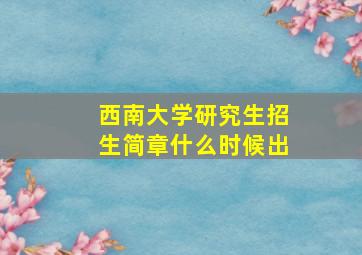 西南大学研究生招生简章什么时候出