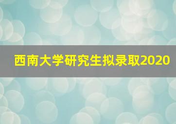 西南大学研究生拟录取2020