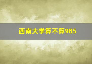 西南大学算不算985