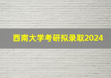 西南大学考研拟录取2024