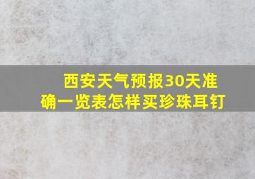 西安天气预报30天准确一览表怎样买珍珠耳钉