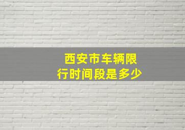 西安市车辆限行时间段是多少