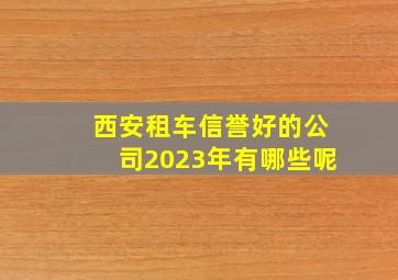 西安租车信誉好的公司2023年有哪些呢