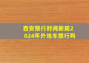 西安限行时间新规2024年外地车限行吗