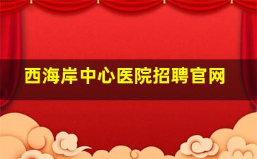 西海岸中心医院招聘官网