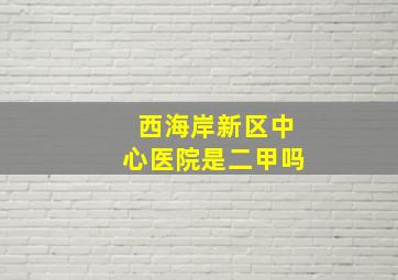 西海岸新区中心医院是二甲吗