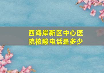 西海岸新区中心医院核酸电话是多少