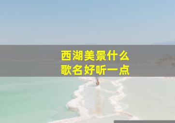 西湖美景什么歌名好听一点