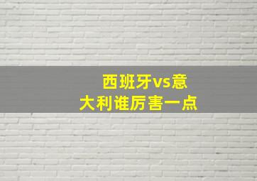 西班牙vs意大利谁厉害一点