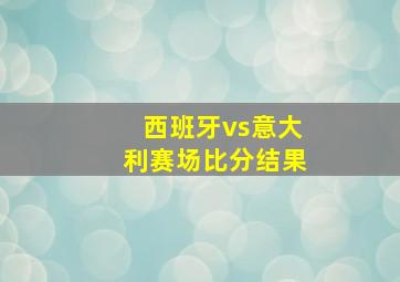 西班牙vs意大利赛场比分结果