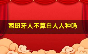 西班牙人不算白人人种吗