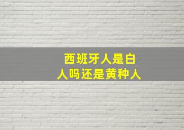 西班牙人是白人吗还是黄种人