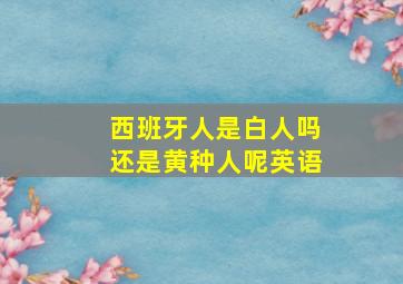 西班牙人是白人吗还是黄种人呢英语