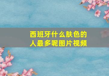 西班牙什么肤色的人最多呢图片视频