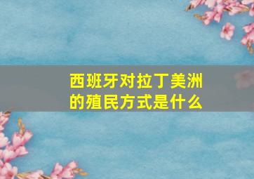 西班牙对拉丁美洲的殖民方式是什么