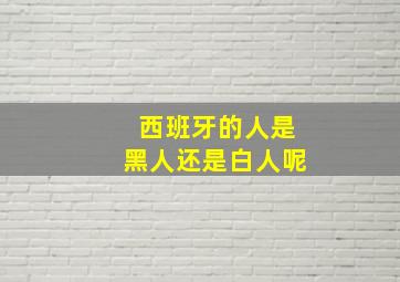 西班牙的人是黑人还是白人呢