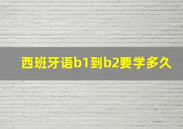 西班牙语b1到b2要学多久