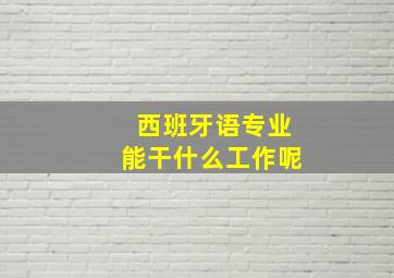 西班牙语专业能干什么工作呢