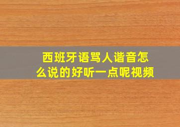 西班牙语骂人谐音怎么说的好听一点呢视频