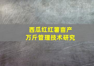 西瓜红红薯亩产万斤管理技术研究