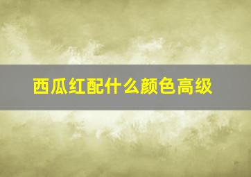 西瓜红配什么颜色高级