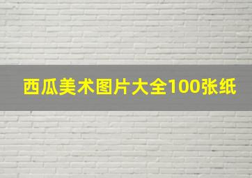 西瓜美术图片大全100张纸