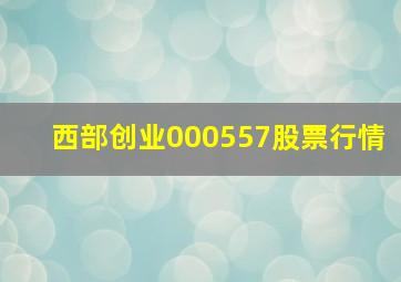 西部创业000557股票行情