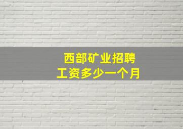 西部矿业招聘工资多少一个月