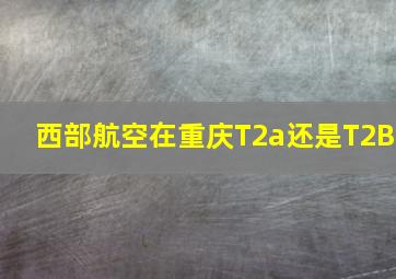 西部航空在重庆T2a还是T2B