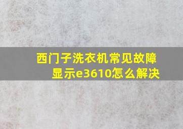 西门子洗衣机常见故障显示e3610怎么解决