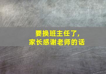 要换班主任了,家长感谢老师的话