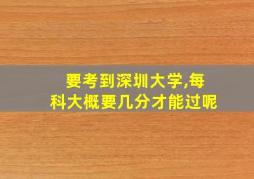 要考到深圳大学,每科大概要几分才能过呢