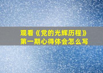 观看《党的光辉历程》第一期心得体会怎么写