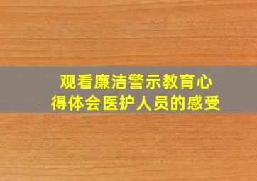 观看廉洁警示教育心得体会医护人员的感受