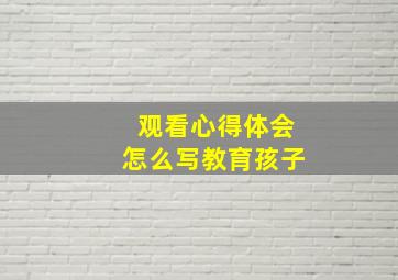 观看心得体会怎么写教育孩子