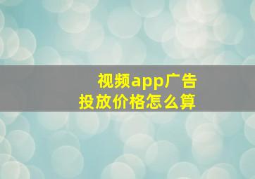 视频app广告投放价格怎么算