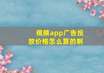 视频app广告投放价格怎么算的啊