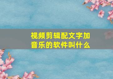 视频剪辑配文字加音乐的软件叫什么