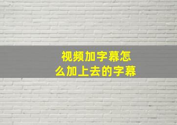 视频加字幕怎么加上去的字幕