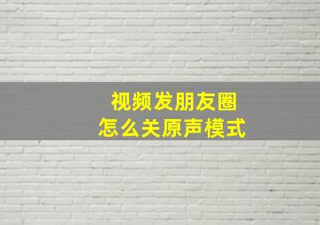 视频发朋友圈怎么关原声模式